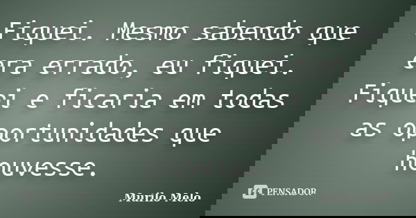 Fiquei. Mesmo sabendo que era errado, eu fiquei. Fiquei e ficaria em todas as oportunidades que houvesse.... Frase de Murilo Melo.