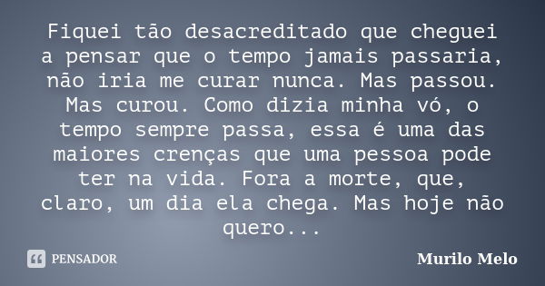 Fiquei tão desacreditado que cheguei a pensar que o tempo jamais passaria, não iria me curar nunca. Mas passou. Mas curou. Como dizia minha vó, o tempo sempre p... Frase de Murilo Melo.