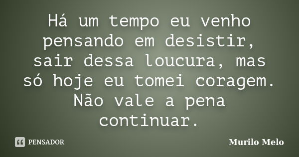 Há um tempo eu venho pensando em desistir, sair dessa loucura, mas só hoje eu tomei coragem. Não vale a pena continuar.... Frase de Murilo Melo.