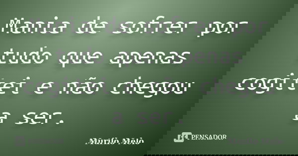 Mania de sofrer por tudo que apenas cogitei e não chegou a ser.... Frase de Murilo Melo.
