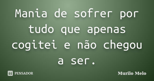 Mania de sofrer por tudo que apenas cogitei e não chegou a ser.... Frase de Murilo Melo.