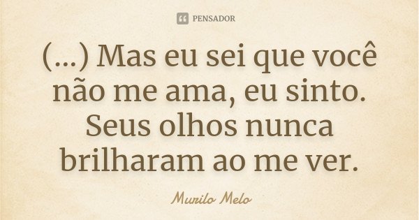 (...) Mas eu sei que você não me ama, eu sinto. Seus olhos nunca brilharam ao me ver.... Frase de Murilo Melo.