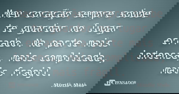 Meu coração sempre soube te guardar no lugar errado. Na parte mais intensa, mais complicada, mais frágil.... Frase de Murilo Melo.