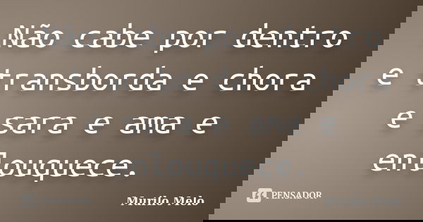 Não cabe por dentro e transborda e chora e sara e ama e enlouquece.... Frase de Murilo Melo.