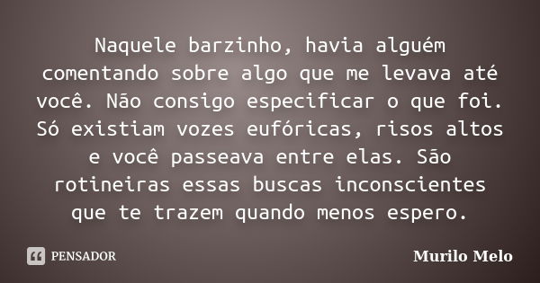 Naquele barzinho, havia alguém comentando sobre algo que me levava até você. Não consigo especificar o que foi. Só existiam vozes eufóricas, risos altos e você ... Frase de Murilo Melo.