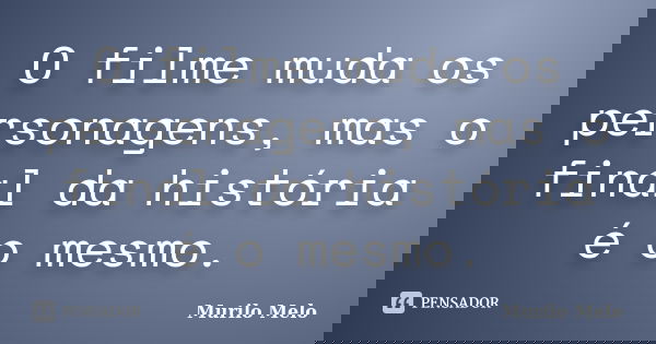O filme muda os personagens, mas o final da história é o mesmo.... Frase de Murilo Melo.