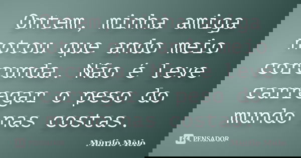 Ontem, minha amiga notou que ando meio corcunda. Não é leve carregar o peso do mundo nas costas.... Frase de Murilo Melo.