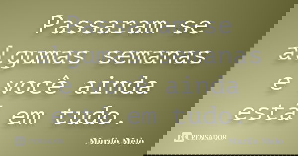 Passaram-se algumas semanas e você ainda está em tudo.... Frase de Murilo Melo.