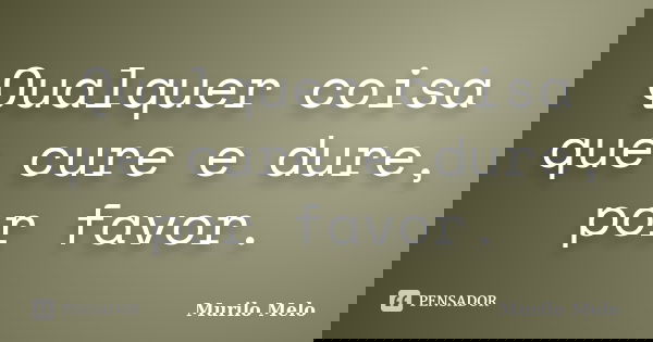 Qualquer coisa que cure e dure, por favor.... Frase de Murilo Melo.