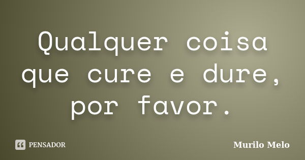 Qualquer coisa que cure e dure, por favor.... Frase de Murilo Melo.