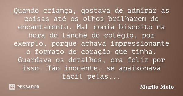 Quando criança, gostava de admirar as coisas até os olhos brilharem de encantamento. Mal comia biscoito na hora do lanche do colégio, por exemplo, porque achava... Frase de Murilo Melo.