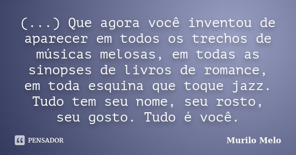 (...) Que agora você inventou de aparecer em todos os trechos de músicas melosas, em todas as sinopses de livros de romance, em toda esquina que toque jazz. Tud... Frase de Murilo Melo.