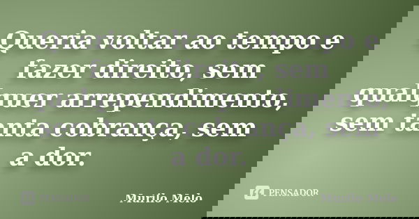 Queria voltar ao tempo e fazer direito, sem qualquer arrependimento, sem tanta cobrança, sem a dor.... Frase de Murilo Melo.