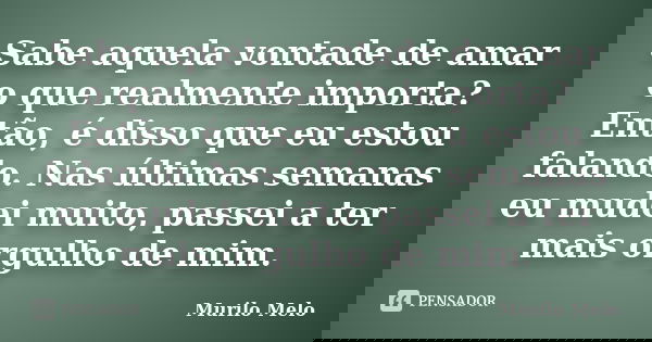 Sabe aquela vontade de amar o que realmente importa? Então, é disso que eu estou falando. Nas últimas semanas eu mudei muito, passei a ter mais orgulho de mim.... Frase de Murilo Melo.