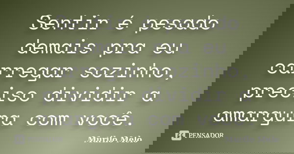 Sentir é pesado demais pra eu carregar sozinho, preciso dividir a amargura com você.... Frase de Murilo Melo.