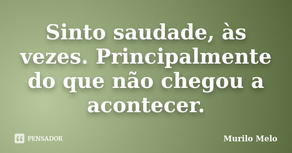 Sinto saudade, às vezes. Principalmente do que não chegou a acontecer.... Frase de Murilo Melo.