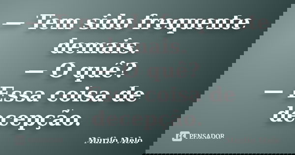 — Tem sido frequente demais. — O quê? — Essa coisa de decepção.... Frase de Murilo Melo.