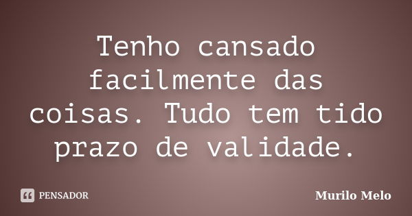 Tenho cansado facilmente das coisas. Tudo tem tido prazo de validade.... Frase de Murilo Melo.