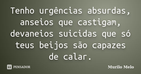 Tenho urgências absurdas, anseios que castigam, devaneios suicidas que só teus beijos são capazes de calar.... Frase de Murilo Melo.