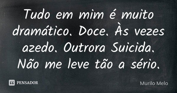 Tudo em mim é muito dramático. Doce. Às vezes azedo. Outrora Suicida. Não me leve tão a sério.... Frase de Murilo Melo.