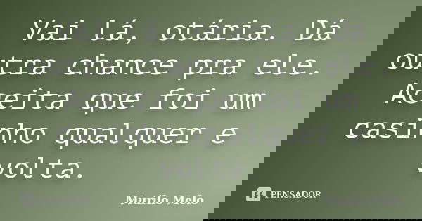 Vai lá, otária. Dá outra chance pra ele. Aceita que foi um casinho qualquer e volta.... Frase de Murilo Melo.