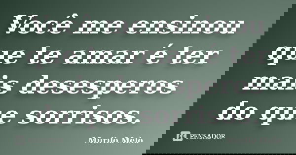Você me ensinou que te amar é ter mais desesperos do que sorrisos.... Frase de Murilo Melo.