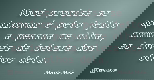 Você precisa se apaixonar é pelo jeito como a pessoa te olha, ao invés da beleza dos olhos dela.... Frase de Murilo Melo.