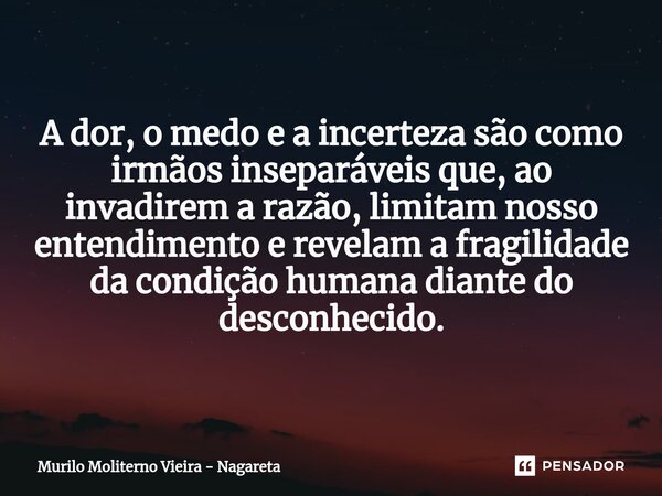⁠A dor, o medo e a incerteza são como irmãos inseparáveis que, ao invadirem a razão, limitam nosso entendimento e revelam a fragilidade da condição humana diant... Frase de Murilo Moliterno Vieira - Nagareta.