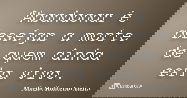 Abandonar é desejar a morte de quem ainda esta vivo.... Frase de Murilo Moliterno Vieira.