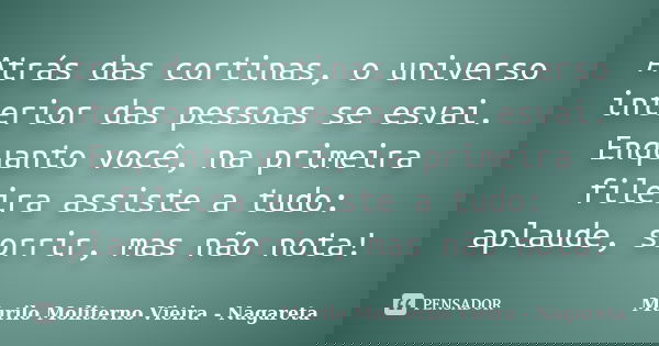 Atrás das cortinas, o universo interior das pessoas se esvai. Enquanto você, na primeira fileira assiste a tudo: aplaude, sorrir, mas não nota!... Frase de Murilo Moliterno Vieira - Nagareta.