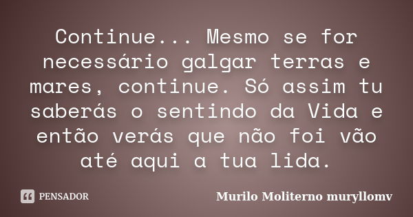 Continue... Mesmo se for necessário galgar terras e mares, continue. Só assim tu saberás o sentindo da Vida e então verás que não foi vão até aqui a tua lida.... Frase de Murilo Moliterno muryllomv.