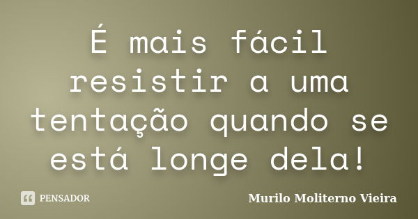 É mais fácil resistir a uma tentação quando se está longe dela!... Frase de Murilo Moliterno Vieira.