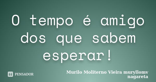 O tempo é amigo dos que sabem esperar!... Frase de Murilo Moliterno Vieira muryllomv nagareta.