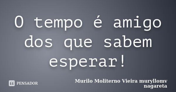 O tempo é amigo dos que sabem esperar!... Frase de Murilo Moliterno Vieira muryllomv nagareta.