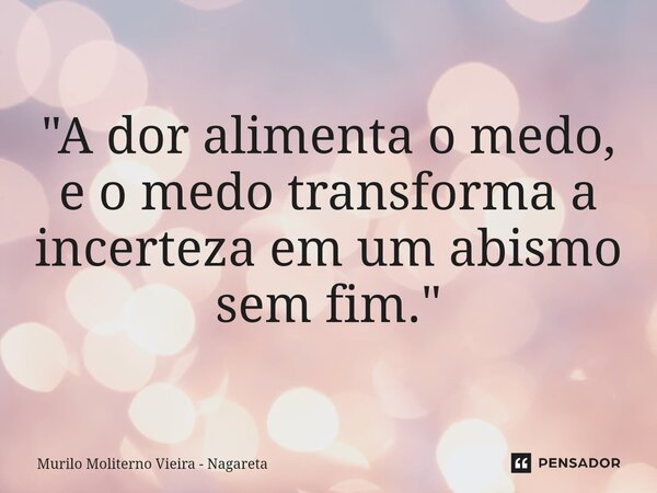 "A dor alimenta o medo, e o medo transforma a incerteza em um abismo sem fim." ⁠... Frase de Murilo Moliterno Vieira - Nagareta.