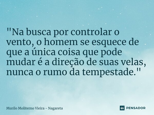 ⁠"Na busca por controlar o vento, o homem se esquece de que a única coisa que pode mudar é a direção de suas velas, nunca o rumo da tempestade."... Frase de Murilo Moliterno Vieira - Nagareta.