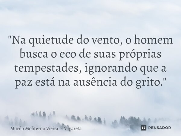 ⁠"Na quietude do vento, o homem busca o eco de suas próprias tempestades, ignorando que a paz está na ausência do grito."... Frase de Murilo Moliterno Vieira - Nagareta.
