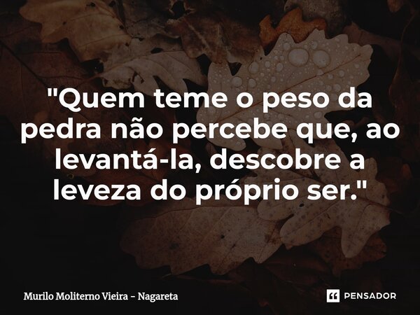 ⁠"Quem teme o peso da pedra não percebe que, ao levantá-la, descobre a leveza do próprio ser."... Frase de Murilo Moliterno Vieira - Nagareta.