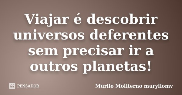 Viajar é descobrir universos deferentes sem precisar ir a outros planetas!... Frase de Murilo Moliterno muryllomv.