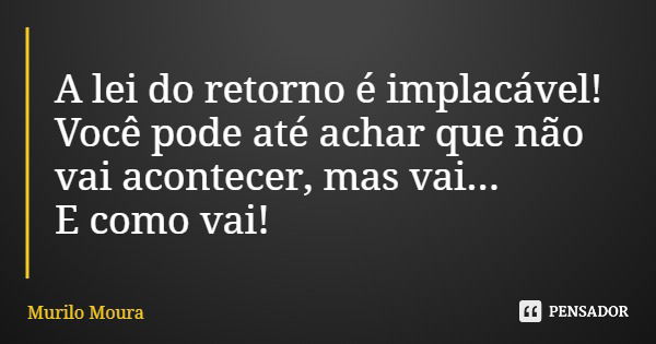 A lei do retorno é implacável! Você pode até achar que não vai acontecer, mas vai... E como vai!... Frase de Murilo Moura.