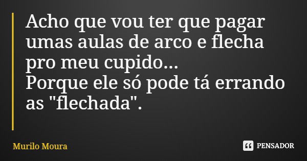 Acho que vou ter que pagar umas aulas de arco e flecha pro meu cupido... Porque ele só pode tá errando as "flechada".... Frase de Murilo Moura.