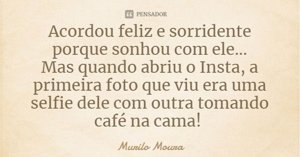 Acordou feliz e sorridente porque sonhou com ele...
Mas quando abriu o Insta, a primeira foto que viu era uma selfie dele com outra tomando café na cama!... Frase de Murilo Moura.