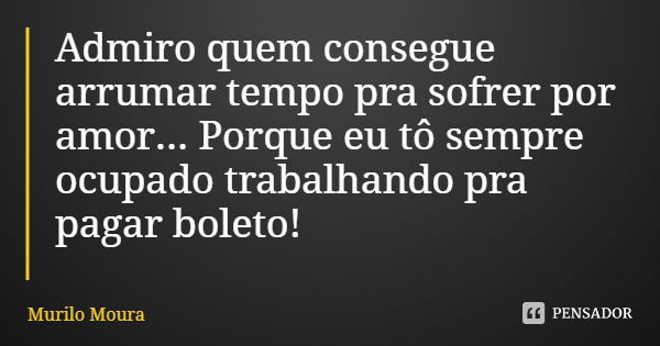 Admiro quem consegue arrumar tempo pra sofrer por amor... Porque eu tô sempre ocupado trabalhando pra pagar boleto!... Frase de Murilo Moura.