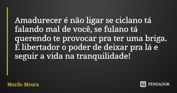 Amadurecer é não ligar se ciclano tá falando mal de você, se fulano tá querendo te provocar pra ter uma briga. É libertador o poder de deixar pra lá e seguir a ... Frase de Murilo Moura.