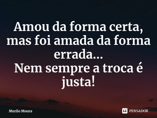 ⁠Amou da forma certa, mas foi amada da forma errada...
Nem sempre a troca é justa!... Frase de Murilo Moura.