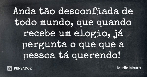 Anda tão desconfiada de todo mundo, que quando recebe um elogio, já pergunta o que que a pessoa tá querendo!... Frase de Murilo Moura.
