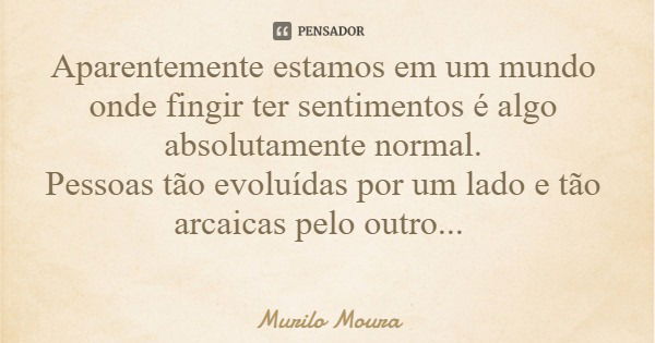 Aparentemente estamos em um mundo onde fingir ter sentimentos é algo absolutamente normal. Pessoas tão evoluídas por um lado e tão arcaicas pelo outro...... Frase de Murilo Moura.