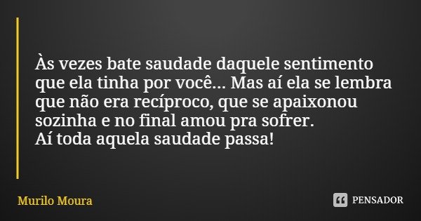 Às vezes bate saudade daquele sentimento que ela tinha por você... Mas aí ela se lembra que não era recíproco, que se apaixonou sozinha e no final amou pra sofr... Frase de Murilo Moura.