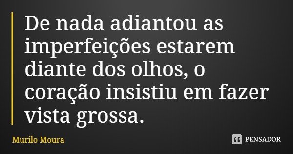 De nada adiantou as imperfeições estarem diante dos olhos, o coração insistiu em fazer vista grossa.... Frase de Murilo Moura.