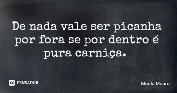 De nada vale ser picanha por fora se por dentro é pura carniça.... Frase de Murilo Moura.